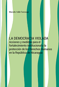 LA DEMOCRACIA VIOLADA. Acciones y medidas para el fortalecimiento institucional y la protección de los Derechos Humanos en la República de Nicaragua